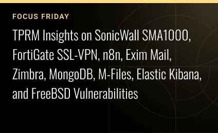 FOCUS FRIDAY: TPRM Insights on SonicWall SMA1000, FortiGate SSL-VPN, n8n, Exim Mail, Zimbra, MongoDB, M-Files, Elastic Kibana, and FreeBSD Vulnerabilities