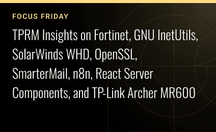 Focus Friday: TPRM Insights on Fortinet, GNU InetUtils, SolarWinds WHD, OpenSSL, SmarterMail, n8n, React Server Components, and TP-Link Archer MR600