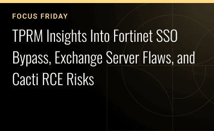 Focus Friday: TPRM Insights Into Fortinet SSO Bypass, Exchange Server Flaws, and Cacti RCE Risks